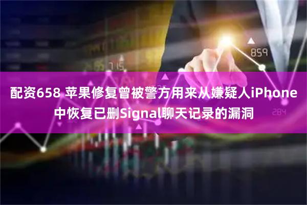 配资658 苹果修复曾被警方用来从嫌疑人iPhone中恢复已删Signal聊天记录的漏洞