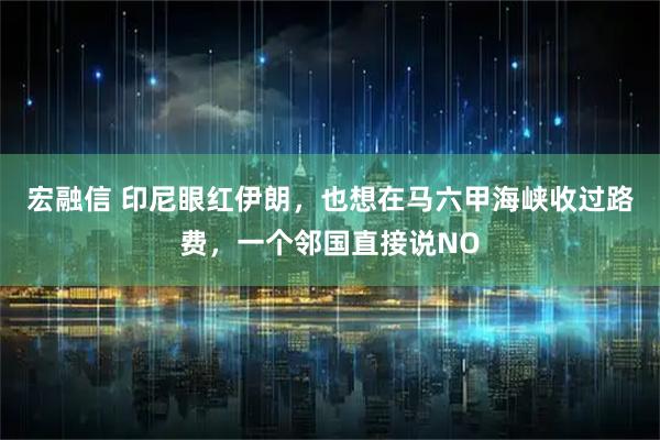 宏融信 印尼眼红伊朗，也想在马六甲海峡收过路费，一个邻国直接说NO