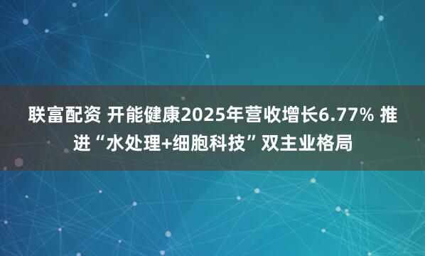 联富配资 开能健康2025年营收增长6.77% 推进“水处理+细胞科技”双主业格局