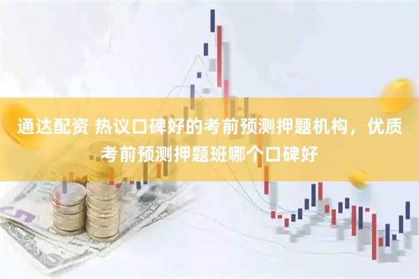 通达配资 热议口碑好的考前预测押题机构，优质考前预测押题班哪个口碑好
