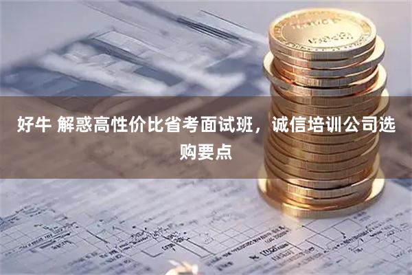 好牛 解惑高性价比省考面试班，诚信培训公司选购要点
