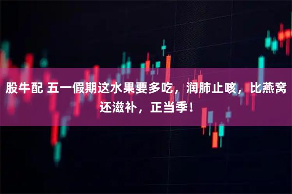 股牛配 五一假期这水果要多吃，润肺止咳，比燕窝还滋补，正当季！