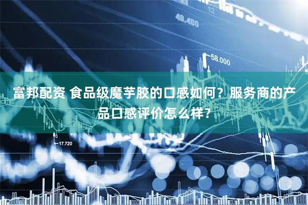 富邦配资 食品级魔芋胶的口感如何？服务商的产品口感评价怎么样？