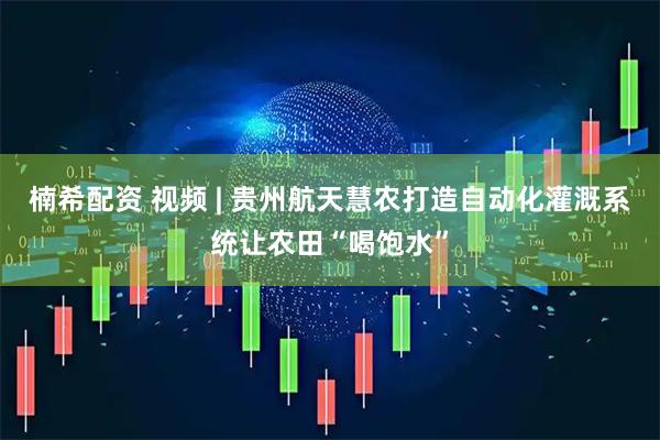 楠希配资 视频 | 贵州航天慧农打造自动化灌溉系统让农田“喝饱水”
