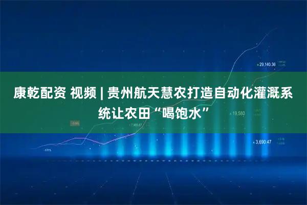 康乾配资 视频 | 贵州航天慧农打造自动化灌溉系统让农田“喝饱水”