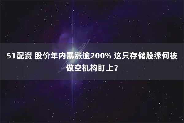 51配资 股价年内暴涨逾200% 这只存储股缘何被做空机构盯上?