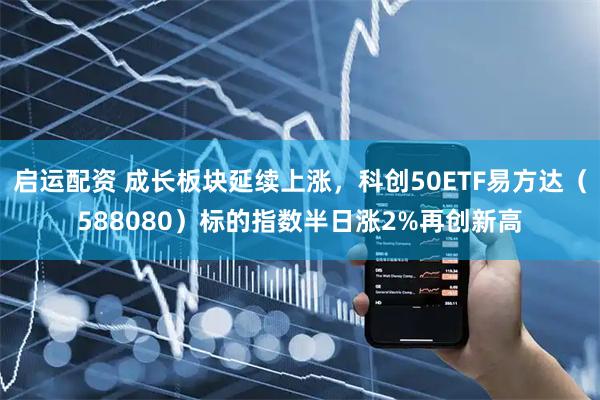 启运配资 成长板块延续上涨，科创50ETF易方达（588080）标的指数半日涨2%再创新高