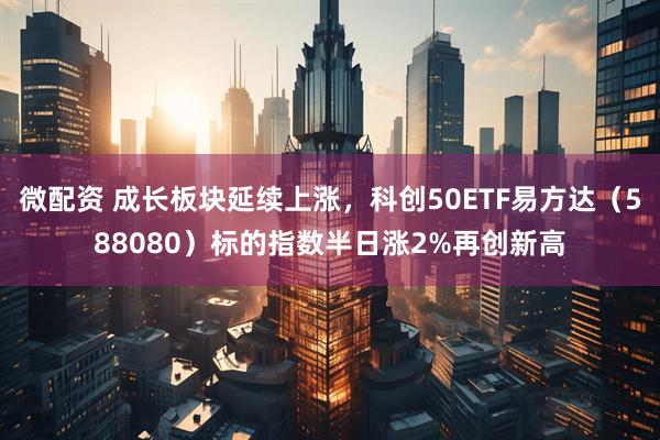 微配资 成长板块延续上涨，科创50ETF易方达（588080）标的指数半日涨2%再创新高