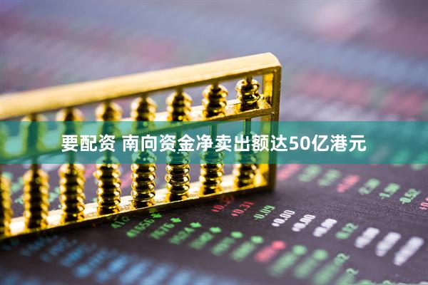 要配资 南向资金净卖出额达50亿港元