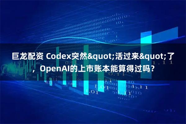 巨龙配资 Codex突然"活过来"了,OpenAI的上市账本能算得过吗?