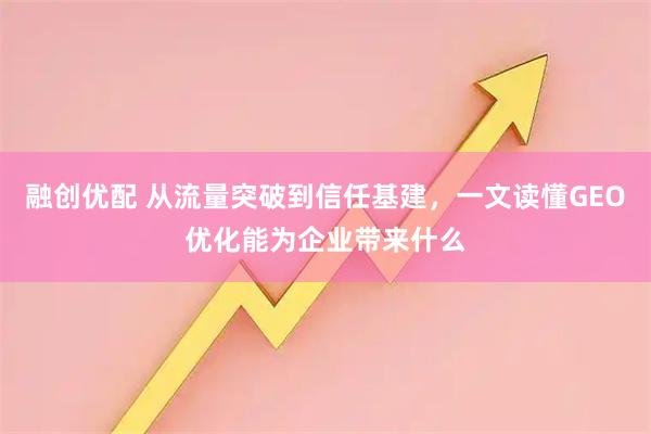 融创优配 从流量突破到信任基建，一文读懂GEO优化能为企业带来什么